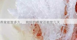 燕窝能放多久，  炖好的燕窝还能放几天