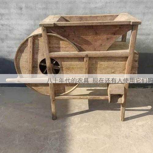 八十年代的农具 现在还有人使用它们吗第2张-蔬菜基地绿色种植产业带 八十年代的农具 现在还有人使用它们吗