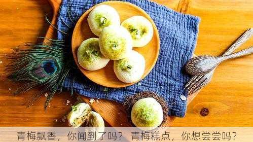 青梅飘香,你闻到了吗? 青梅糕点,你想尝尝吗?第1张-蔬菜基地绿色种植产业带 青梅飘香,你闻到了吗? 青梅糕点,你想尝尝吗?