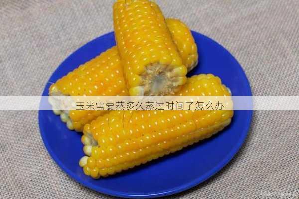 玉米需要蒸多久蒸过时间了怎么办第1张-蔬菜基地绿色种植产业带 玉米需要蒸多久蒸过时间了怎么办
